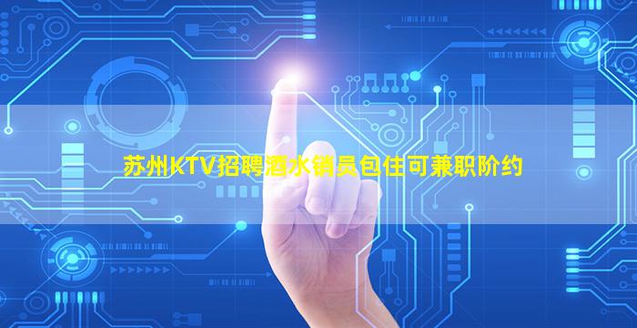 苏州KTV招聘酒水销员包住可兼职阶约
